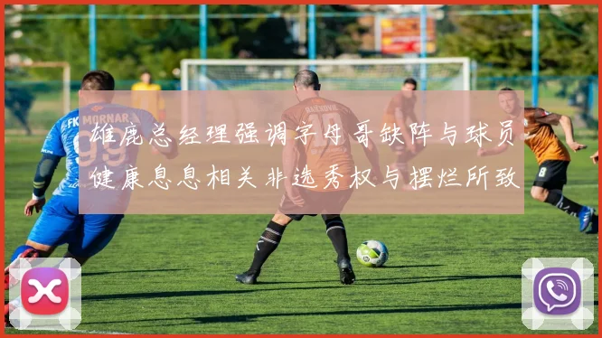 雄鹿总经理强调字母哥缺阵与球员健康息息相关非选秀权与摆烂所致