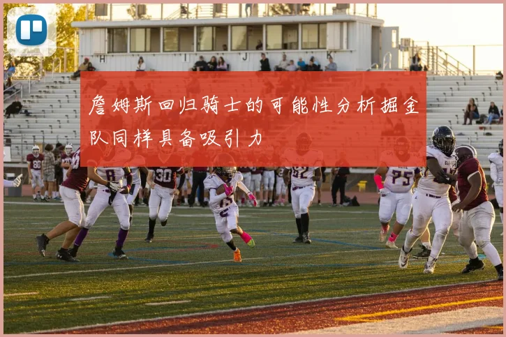 詹姆斯回归骑士的可能性分析掘金队同样具备吸引力
