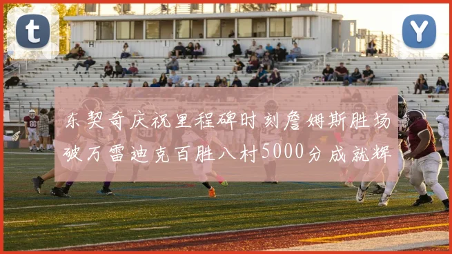 东契奇庆祝里程碑时刻詹姆斯胜场破万雷迪克百胜八村5000分成就辉煌