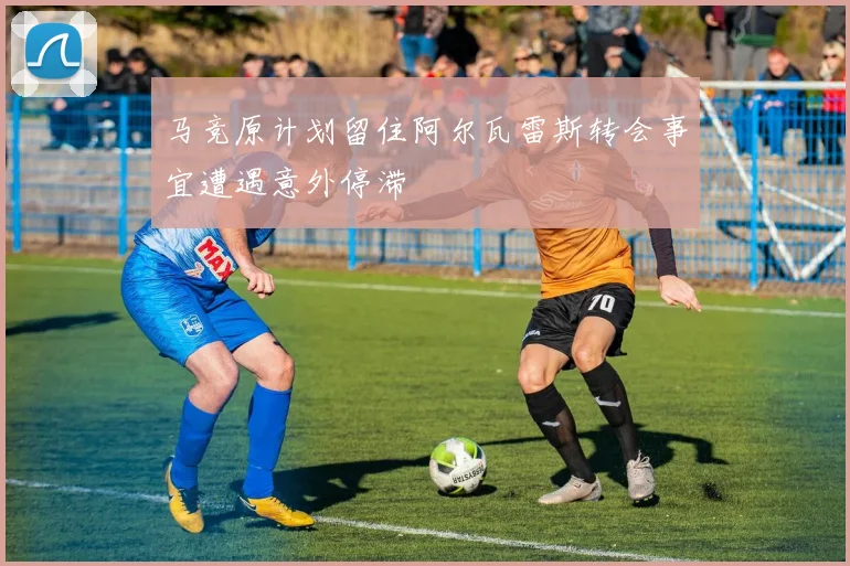 马竞原计划留住阿尔瓦雷斯转会事宜遭遇意外停滞