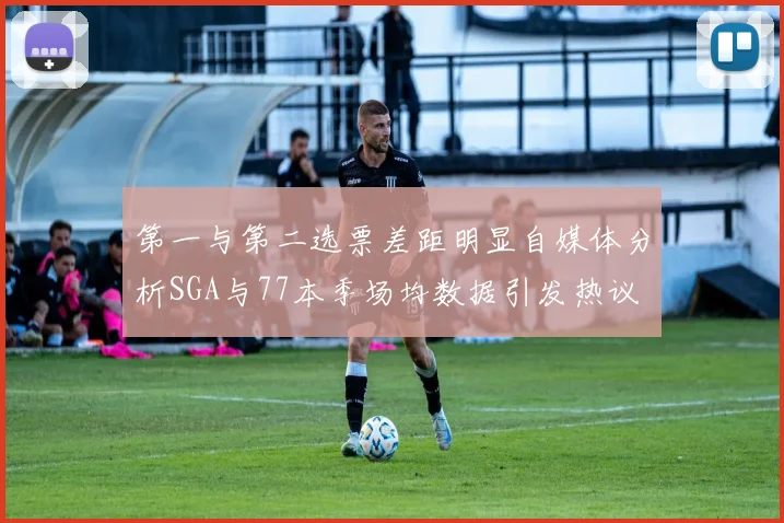 第一与第二选票差距明显自媒体分析SGA与77本季场均数据引发热议