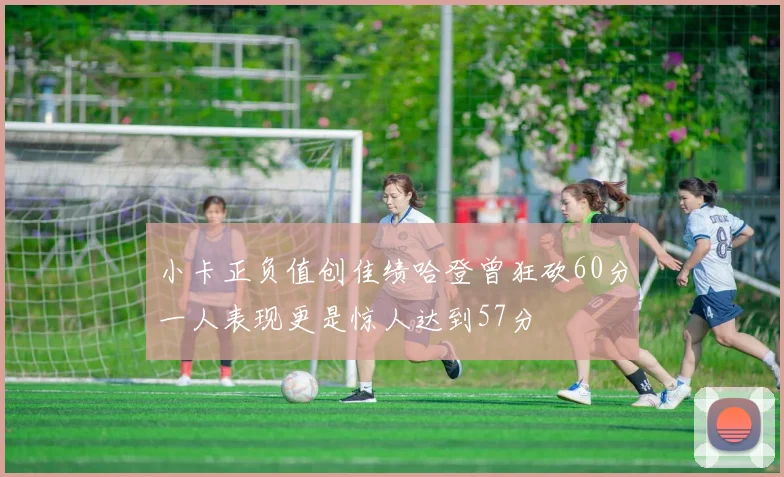 小卡正负值创佳绩哈登曾狂砍60分一人表现更是惊人达到57分