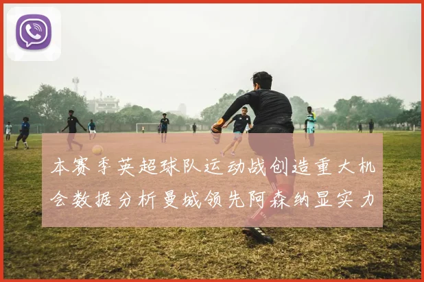 本赛季英超球队运动战创造重大机会数据分析曼城领先阿森纳显实力
