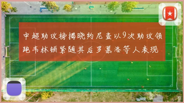 中超助攻榜揭晓约尼查以9次助攻领跑韦林顿紧随其后罗慕洛等人表现不俗