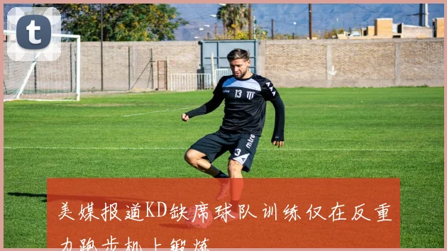 美媒报道KD缺席球队训练仅在反重力跑步机上锻炼