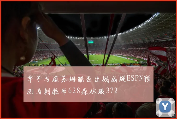 华子与道苏姆能否出战成疑ESPN预测马刺胜率628森林狼372