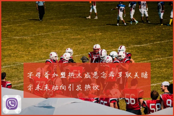 字母哥加盟热火成悬念希罗取关暗示未来动向引发热议