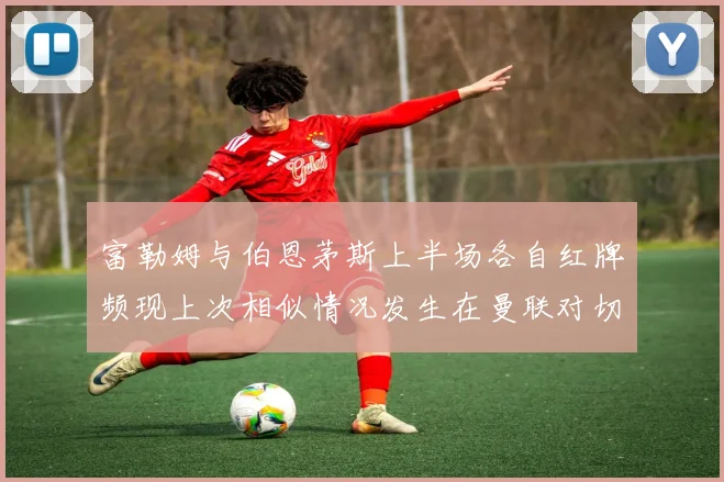 富勒姆与伯恩茅斯上半场各自红牌频现上次相似情况发生在曼联对切尔西