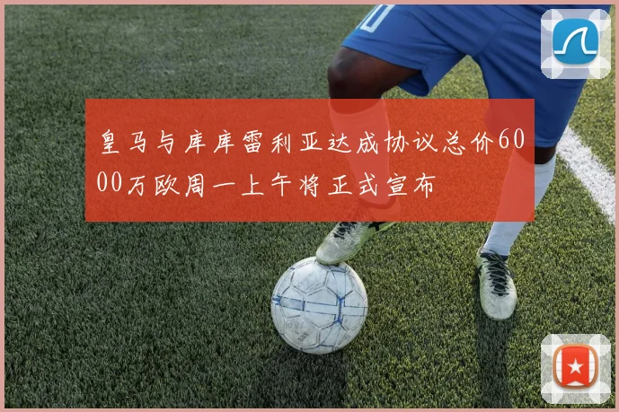 皇马与库库雷利亚达成协议总价6000万欧周一上午将正式宣布