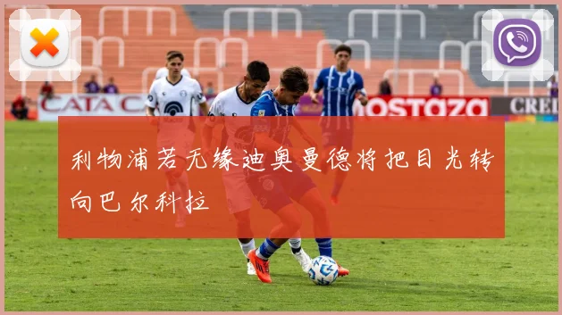 利物浦若无缘迪奥曼德将把目光转向巴尔科拉