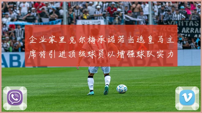 企业家里克尔梅承诺若当选皇马主席将引进顶级球员以增强球队实力