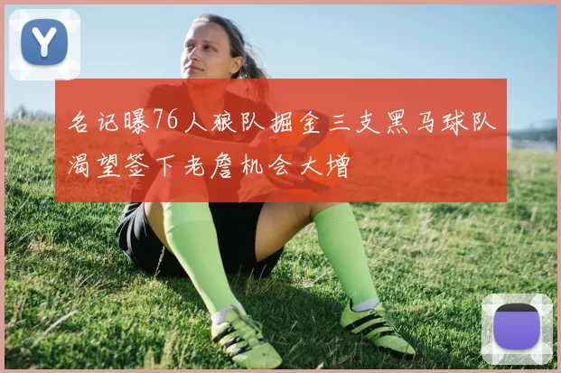 名记曝76人狼队掘金三支黑马球队渴望签下老詹机会大增