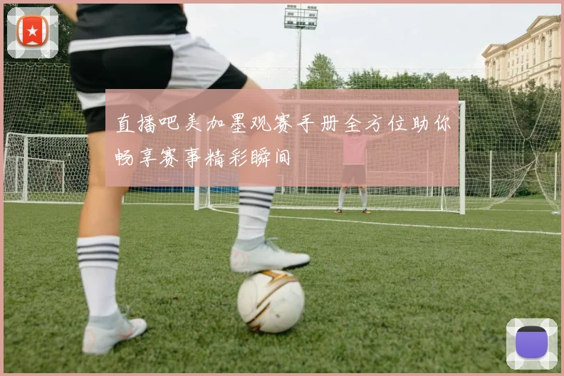 直播吧美加墨观赛手册全方位助你畅享赛事精彩瞬间