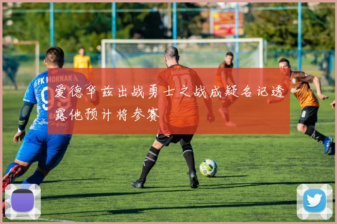 爱德华兹出战勇士之战成疑名记透露他预计将参赛
