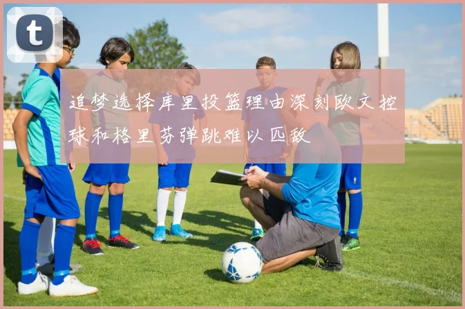 追梦选择库里投篮理由深刻欧文控球和格里芬弹跳难以匹敌
