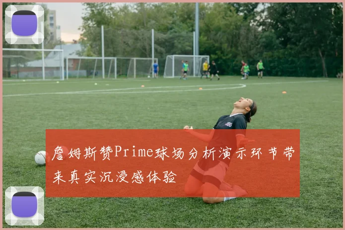 詹姆斯赞Prime球场分析演示环节带来真实沉浸感体验