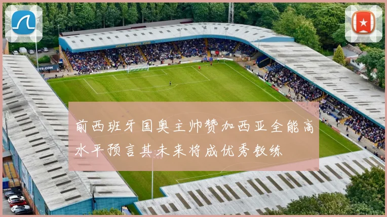 前西班牙国奥主帅赞加西亚全能高水平预言其未来将成优秀教练