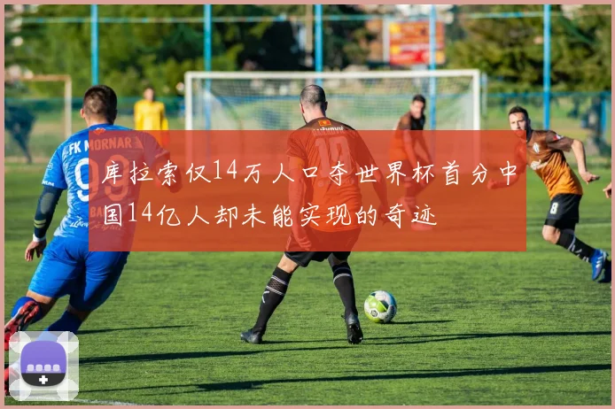 库拉索仅14万人口夺世界杯首分中国14亿人却未能实现的奇迹