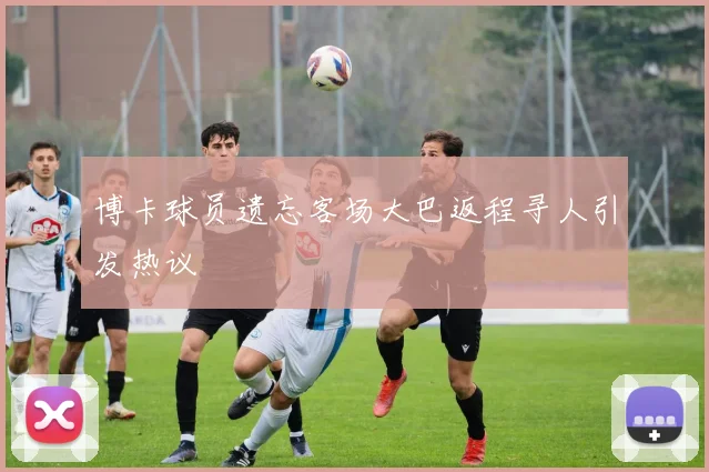 博卡球员遗忘客场大巴返程寻人引发热议
